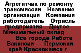 Агрегатчик по ремонту трансмиссии › Название организации ­ Компания-работодатель › Отрасль предприятия ­ Другое › Минимальный оклад ­ 50 000 - Все города Работа » Вакансии   . Пермский край,Краснокамск г.